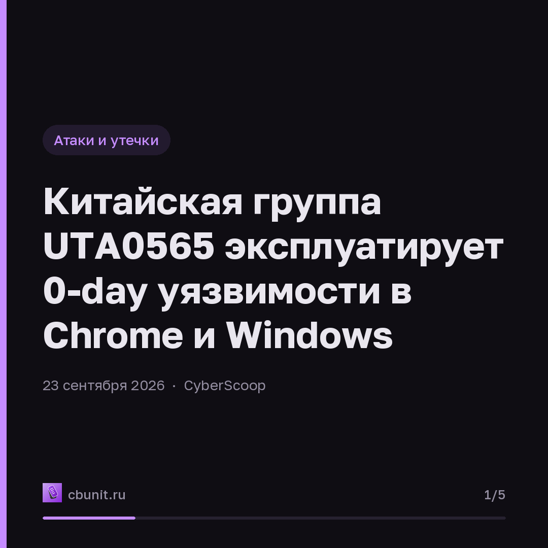 Китайская группа UTA0565 эксплуатирует 0-day уязвимости в Chrome и Windows — карточка 1 из 5